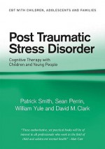 Post Traumatic Stress Disorder: Cognitive Therapy with Children and Young People - Patrick Smith, William Yule, David M. Clark, Sean Perrin