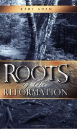 Roots of the Reformation - Karl Adam, Cecily Hastings, Marcus Grodi, Kenneth J. Howell