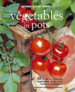 Grow Your Own Vegetables in Pots: 35 Ideas for Growing Vegetables, Fruits and Herbs in Pots - Deborah Schneebeli-Morrell