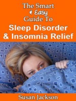 The Smart & Easy Guide to Sleep Disorder & Insomnia Relief: The Restful Book of Therapies & Treatments for Sleeping Disorders, Narcolepsy, Night Sweats, Heartburn & Snoring in Men, Women & Children - Susan Jackson