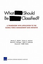 What Should Be Classified?: A Framework with Application to the Global Force Management Data Initiative - Martin C. Libicki, Brian A. Jackson, David R. Frelinger, Beth E. Lachman, Cesse Ip