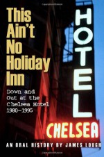 This Ain't No Holiday Inn: Down and Out at the Chelsea Hotel 1980�1995 - James Lough