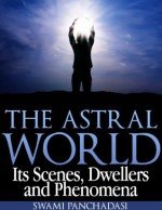 The Astral World: Its Scenes, Dwellers and Phenomena - Swami Panchadasi