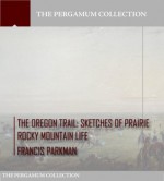 The Oregon Trail: Sketches of Prairie Rocky Mountain Life - Francis Parkman