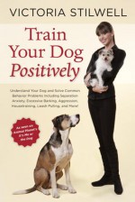 Train Your Dog Positively: Understand Your Dog and Solve Common Behavior Problems Including Separation Anxiety, Excessive Barking, Aggression, Housetraining, Leash Pulling, and More! - Victoria Stilwell