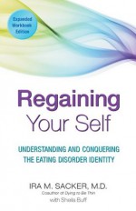 Regaining Your Self: Understanding and Conquering the Eating Disorder Identity - Ira Sacker, Sheila Buff