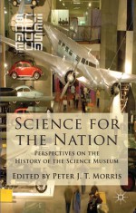 Science for the Nation: Perspectives on the History of the Science Museum - Peter J.T. Morris