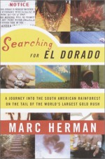 Searching for El Dorado: A Journey into the South American Rainforest on the Tail of the World's Largest Gold Rush - Marc Herman