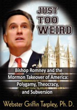 Just Too Weird: Bishop Romney and the Mormon Takeover of America: Polygamy, Theocracy, and Subversion - Webster Griffin Tarpley