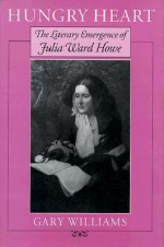 Hungry Heart: The Literary Emergence Of Julia Ward Howe - Gary Williams