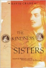 The Kindness of Sisters: Annabella Milbanke and the Destruction of the Byrons - David Crane