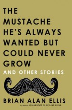 The Mustache He's Always Wanted but Could Never Grow: And Other Stories - Brian Alan Ellis