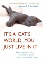 It's a Cat's World . . . You Just Live in It: Everything You Ever Wanted to Know About Your Furry Feline - Justine A. Lee