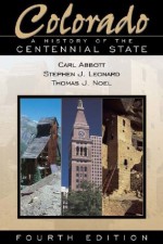 Colorado: A History of the Centennial State, Fourth Edition: A History of the Centennial State, Fourth Edition - Stephen J. Leonard, Carl Abbott, Thomas J. Noel