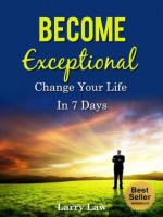 Become Exceptional: Change Your Life in 7 Days (Tony Robbins, Anthony Robbins, Brian Tracy, Jim Rohn, Jack Canfield, Robert Kiyosaki, Zig Ziglar, Oprah, Stephen Covey) - Larry Law