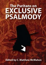 The Puritans on Exclusive Psalmody - Thomas Ford, John Cotton, Cuthbert Sydenham, Nathaniel Holmes, Therese B. McMahon, C. Matthew McMahon