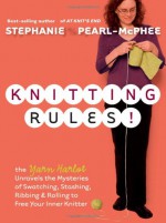 Knitting Rules!: The Yarn Harlot Unravels the Mysteries of Swatching, Stashing, Ribbing, & Rolling to Free Your Inner Knitter - Stephanie Pearl-McPhee