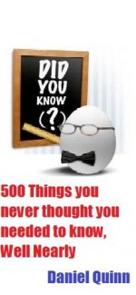 500 Things you never thought you needed to know, Well Nearly - Daniel Quinn