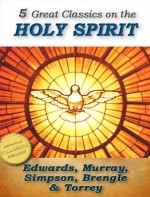 5 Great Classics on the Holy Spirit: Distinguishing Marks of a Work of the Spirit, The Spirit of Christ, Walking in the Spirit, When The Holy Ghost is Come, The Person and Work of the Holy Spirit - Jonathan Edwards, Andrew Murray, A.B. Simpson, Samuel Brengle, R.A. Torrey