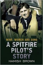 Wine, Women and Song: A Spitfire Pilot's Story - Hamish Brown