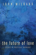 The Future of Love: Essays in Political Theology - John Milbank