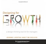 Designing for Growth: A Design Thinking Tool Kit for Managers - Jeanne Liedtka, Tim Ogilvie