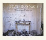 In Katrina's Wake: Portraits of Loss from an Unnatural Disaster - Elizabeth Royte, Bill McKibben, Elizabeth Royte, Chris Jordan