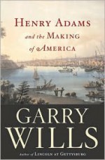 Henry Adams and the Making of America - Garry Wills