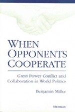 When Opponents Cooperate: Great Power Conflict and Collaboration in World Politics - Benjamin Miller