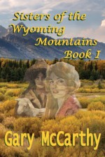 Sisters of the Wyoming Mountains: Book I - Gary McCarthy