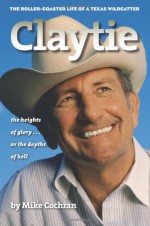 Claytie: The Roller-Coaster Life of a Texas Wildcatter - Mike Cochran