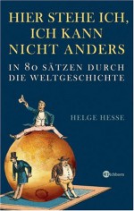 Hier Stehe Ich, Ich Kann Nicht Anders: In 80 Sätzen Durch Die Weltgeschichte - Helge Hesse