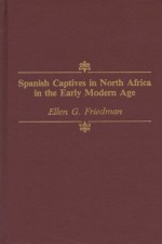 Spanish Captives in North Africa in the Early Modern Age - Ellen G. Friedman