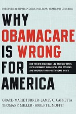 Why ObamaCare is Wrong for America: How the New Health Care Law Drives Up Costs, Puts Government in Charge of Your Decisions, and Threatens Your Constitutional Rights - Grace-Marie Turner, James C. Capretta, Thomas P. Miller, Robert E. Moffit