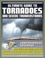 21st Century Ultimate Guide to Tornadoes and Severe Thunderstorms: Forecasting, Meteorology, Safety and Preparedness, Tornado History, Storm Spotting and Observation, Disaster Health Problems - U.S. Government, National Weather Service (NWS), National Oceanic and Atmospheric Administration (NOAA), Centers for Disease Control (CDC), Federal Emergency Management Agency (FEMA)