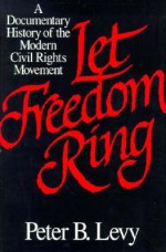 Let Freedom Ring: A Documentary History of the Modern Civil Rights Movement - Peter B. Levy