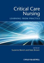 Critical Care Nursing: Learning from Practice - Suzanne Bench, Kate Brown