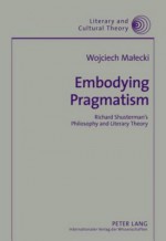 Embodying Pragmatism: Richard Shusterman's Philosophy and Literary Theory - Wojciech Malecki