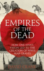 Empires of the Dead: How One Man’s Vision Led to the Creation of WWI’s War Graves - David Crane