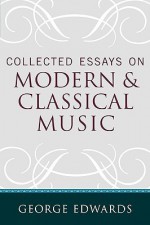 Collected Essays on Modern and Classical Music - George Edwards