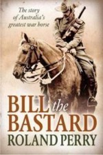 Bill the Bastard: The Story Of Australia's Greatest War Horse - Roland Perry