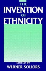 The Invention of Ethnicity - Werner Sollors, Ishmael Reed, Albert Murray, Shawn Wong, Bob Callahan, Andrew Hope, Richard Rodriguez, Alide Cagidemetrio, Kathleen Neils Conzen, Judith Stein, Mary V. Dearborn, Carla Cappetti, William Boelhower, Thomas J. Ferraro