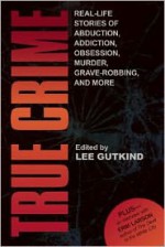 True Crime: Real-Life Stories of Abduction, Addiction, Obsession, Murder, Grave-robbing, and More - Lee Gutkind