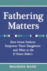 Fathering Matters: How Great Fathers Empower Their Daughters and What to Do If Yours Didn't - Maureen Rank