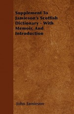 Supplement to Jamieson's Scottish Dictionary - With Memoir, and Introduction - John Jamieson