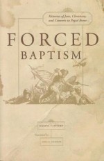 Forced Baptisms: Histories of Jews, Christians, and Converts in Papal Rome - Marina Caffiero, Lydia G. Cochrane