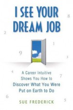 I See Your Dream Job: A Career Intuitive Shows You How to Discover What You Were Put on Earth to Do - Sue Frederick