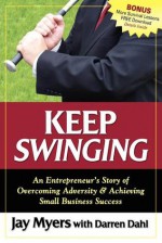 Keep Swinging: An Entrepreneur's Story of Overcoming Adversity & Achieving Small Business Success - Jay Myers, Darren Dahl