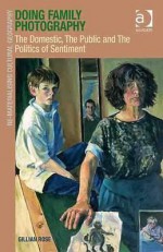 Doing Family Photography: The Domestic, the Public and the Politics of Sentiment - Gillian Rose