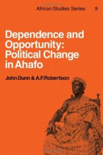 Dependence and Opportunity: Political Change in Ahafo - John Dunn, A.F. Robertson